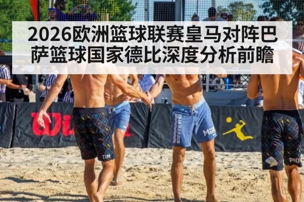 2026欧洲篮球联赛皇马对阵巴萨篮球国家德比深度分析前瞻