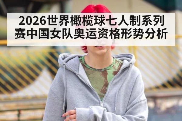 2026世界橄榄球七人制系列赛中国女队奥运资格形势分析